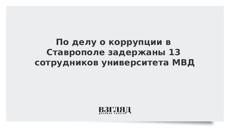 По делу о коррупции в Ставрополе задержаны 13 сотрудников университета МВД