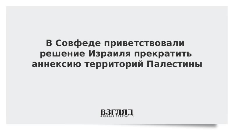 В Совфеде приветствовали решение Израиля прекратить аннексию территорий Палестины