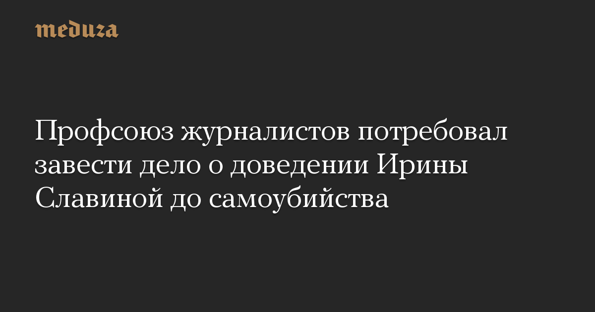 Профсоюз журналистов потребовал завести дело о доведении Ирины Славиной до самоубийства