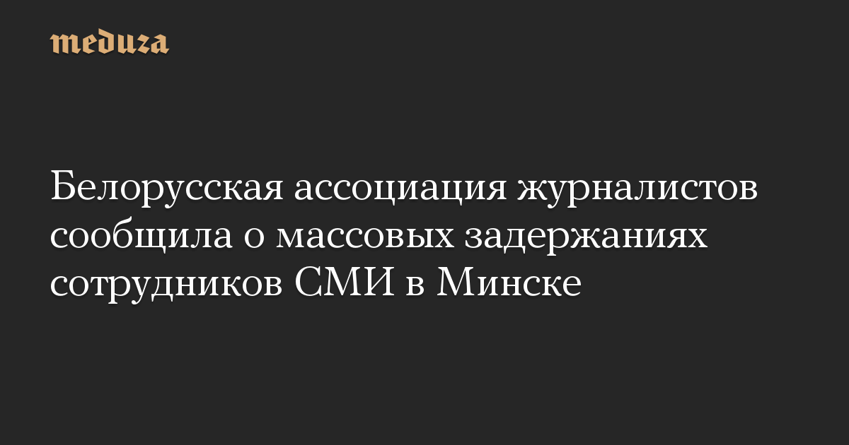 Белорусская ассоциация журналистов сообщила о массовых задержаниях сотрудников СМИ в Минске