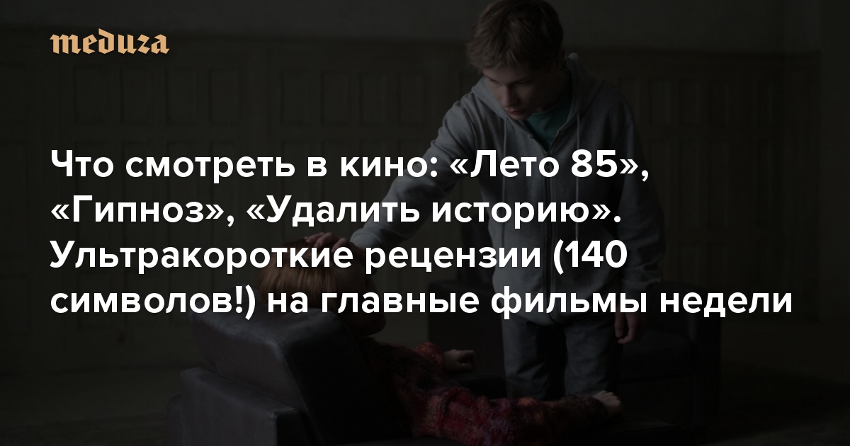 Что смотреть в кино: «Лето 85», «Гипноз», «Удалить историю». Ультракороткие рецензии (140 символов!) на главные фильмы недели