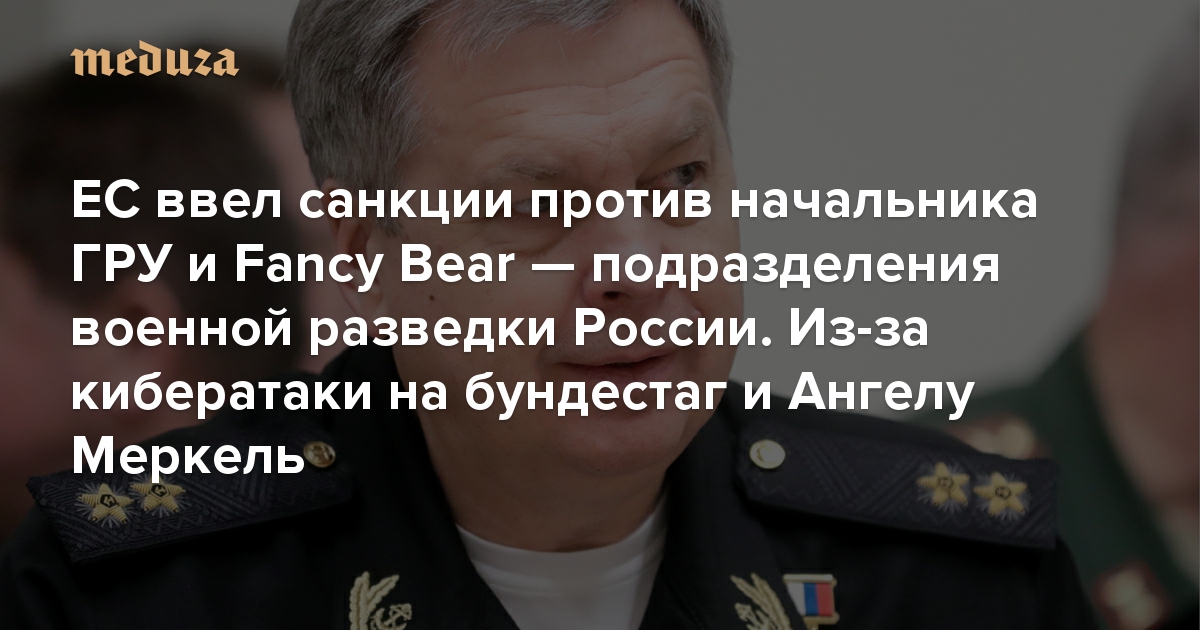 ЕС ввел санкции против начальника ГРУ и Fancy Bear — подразделения военной разведки России. Из-за кибератаки на бундестаг и Ангелу Меркель