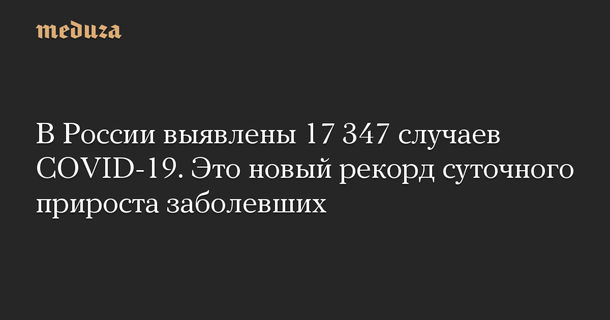 В России выявлены 17 347 случаев COVID-19. Это новый рекорд суточного прироста заболевших