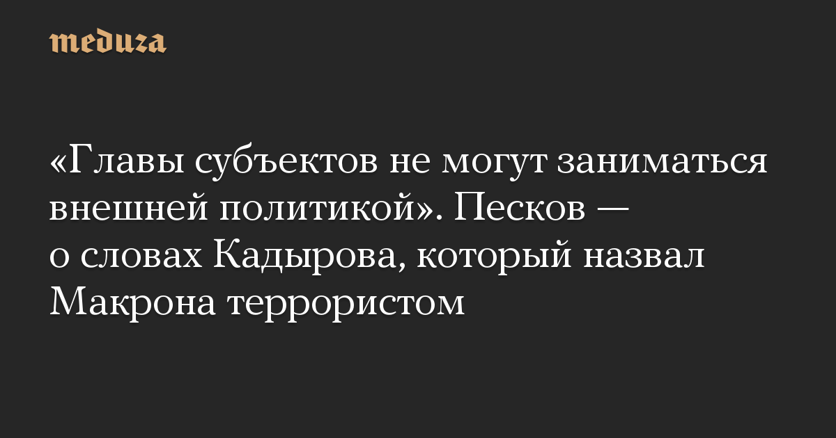 «Главы субъектов не могут заниматься внешней политикой». Песков — о словах Кадырова, который назвал Макрона террористом