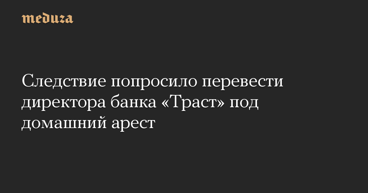 Следствие попросило перевести директора банка «Траст» под домашний арест