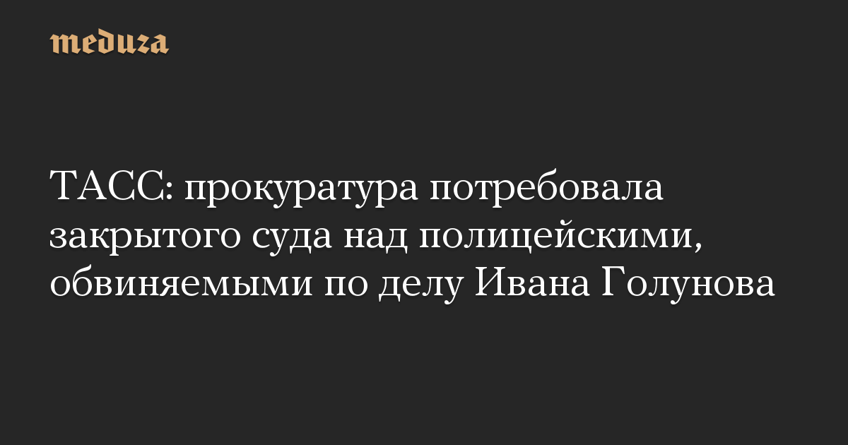 ТАСС: прокуратура потребовала закрытого суда над полицейскими, обвиняемыми по делу Ивана Голунова