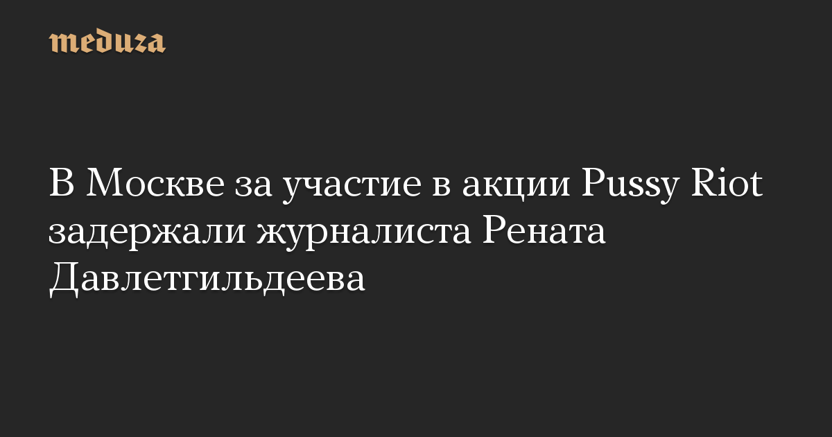 В Москве за участие в акции Pussy Riot задержали журналиста Рената Давлетгильдеева