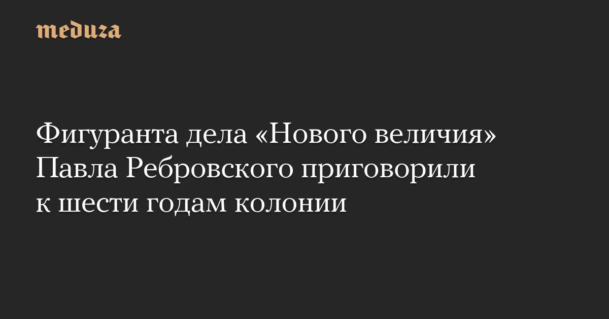 Фигуранта дела «Нового величия» Павла Ребровского приговорили к шести годам колонии