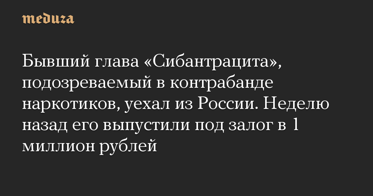 Бывший глава «Сибантрацита», подозреваемый в контрабанде наркотиков, уехал из России. Неделю назад его выпустили под залог в 1 миллион рублей