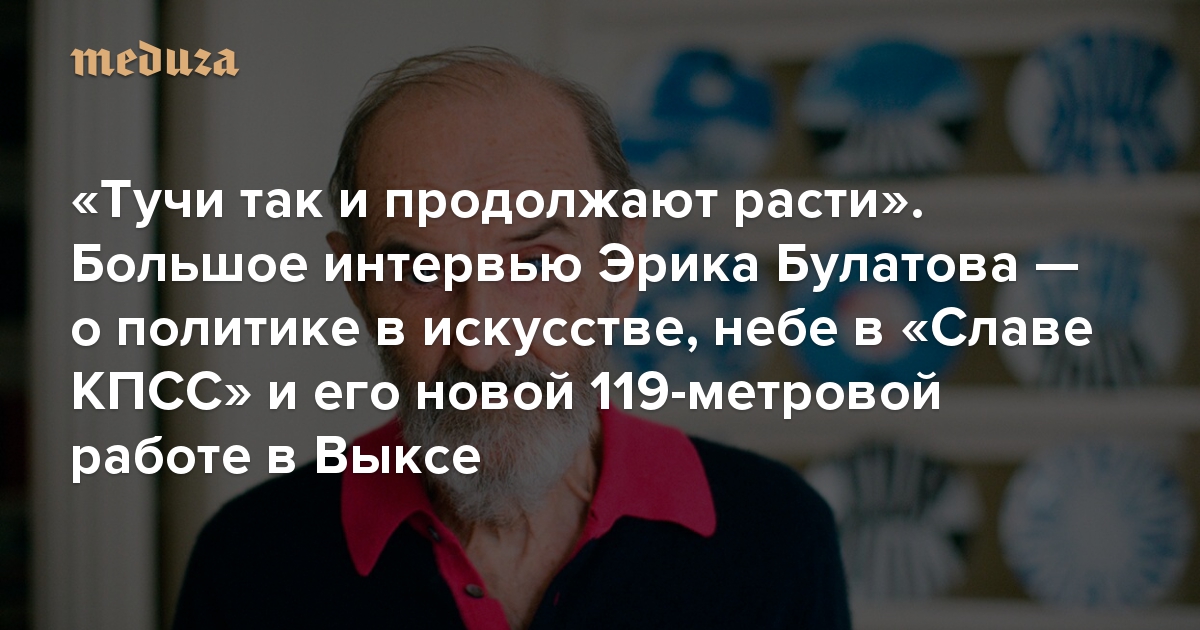 «Тучи так и продолжают расти». Большое интервью Эрика Булатова — о политике в искусстве, небе в «Славе КПСС» и его новой 119-метровой работе в Выксе