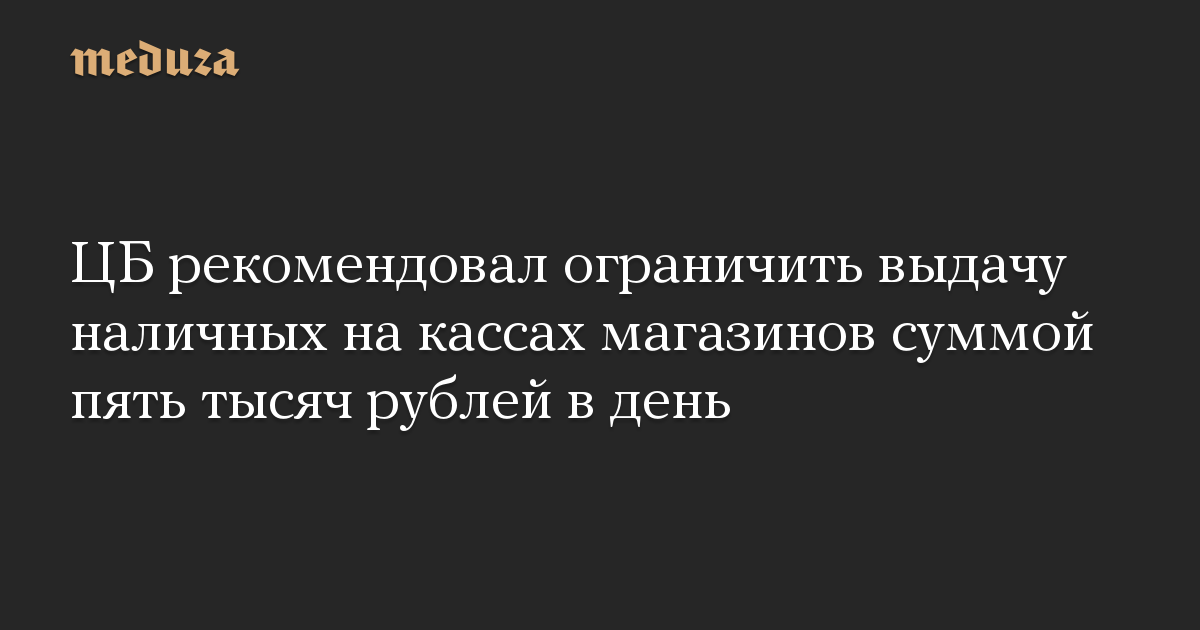 ЦБ рекомендовал ограничить выдачу наличных на кассах магазинов суммой пять тысяч рублей в день