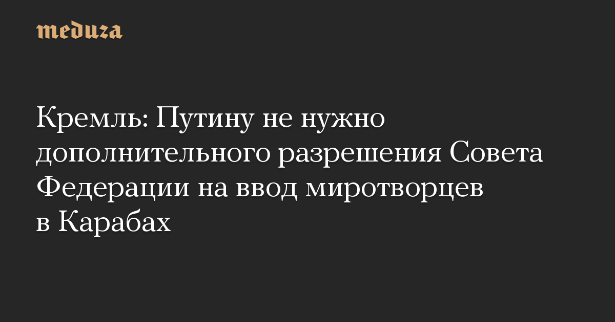 Кремль: Путину не нужно дополнительного разрешения Совета Федерации на ввод миротворцев в Карабах