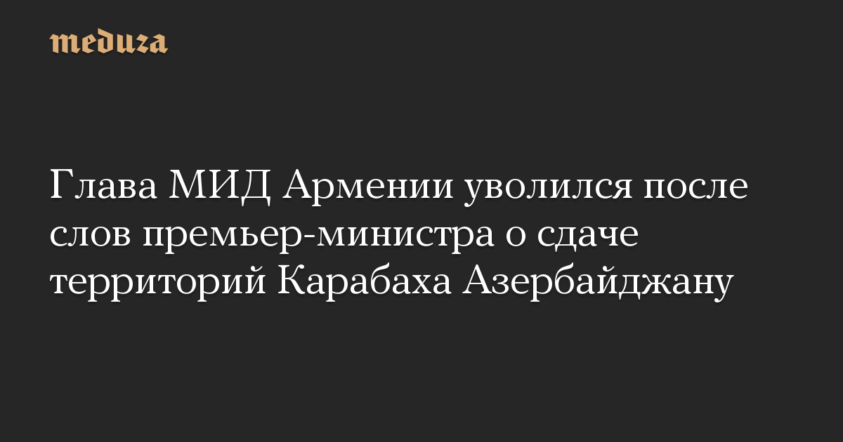 Глава МИД Армении уволился после слов премьер-министра о сдаче территорий Карабаха Азербайджану