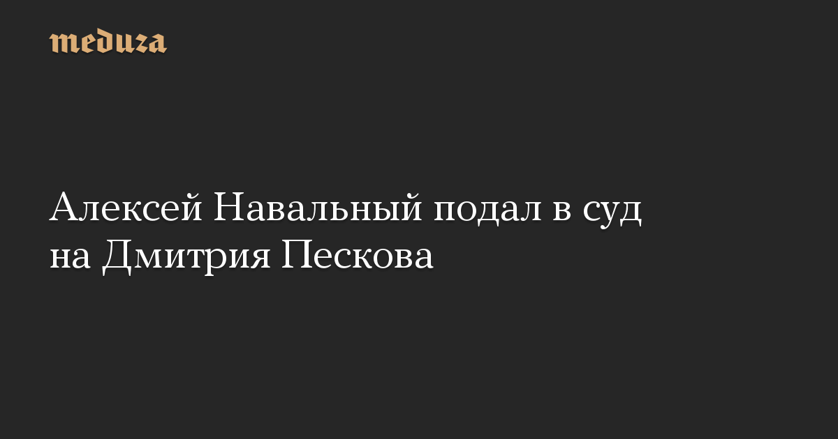 Алексей Навальный подал в суд на Дмитрия Пескова