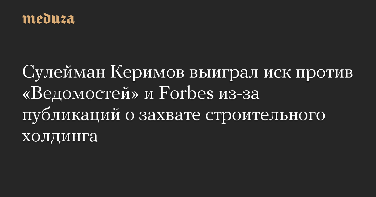 Сулейман Керимов выиграл иск против «Ведомостей» и Forbes из-за публикаций о захвате строительного холдинга