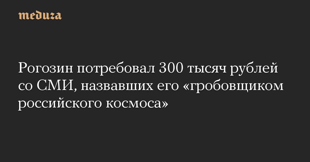 Рогозин потребовал 300 тысяч рублей со СМИ, назвавших его «гробовщиком российского космоса»