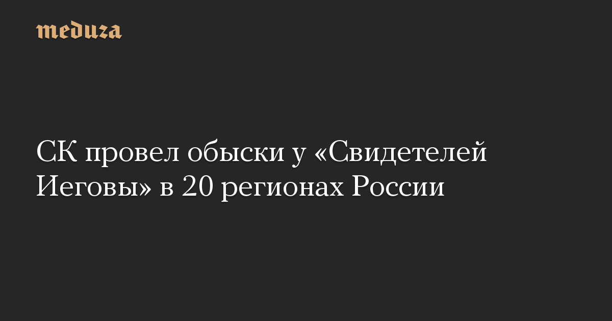 СК провел обыски у «Свидетелей Иеговы» в 20 регионах России