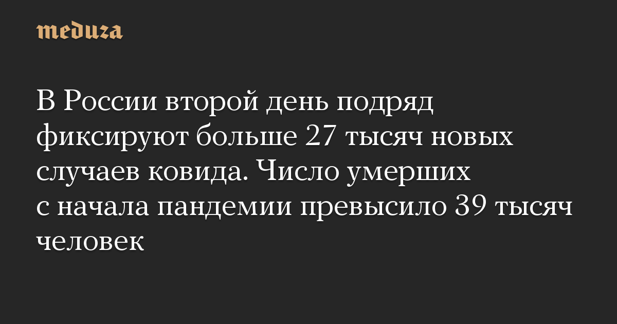 В России второй день подряд фиксируют больше 27 тысяч новых случаев ковида. Число умерших с начала пандемии превысило 39 тысяч человек