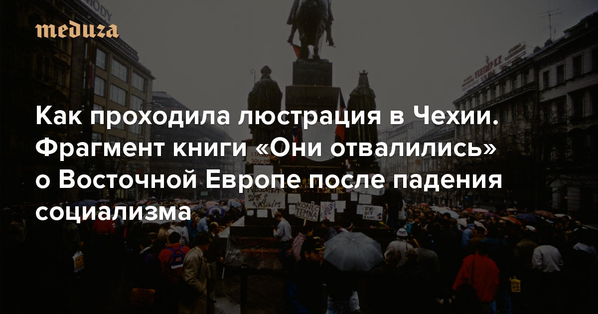 «Я ведь говорила, пан сотрудник, это вам аукнется». Как проходила люстрация в Чехии. Фрагмент книги «Они отвалились» о Восточной Европе после падения социализма