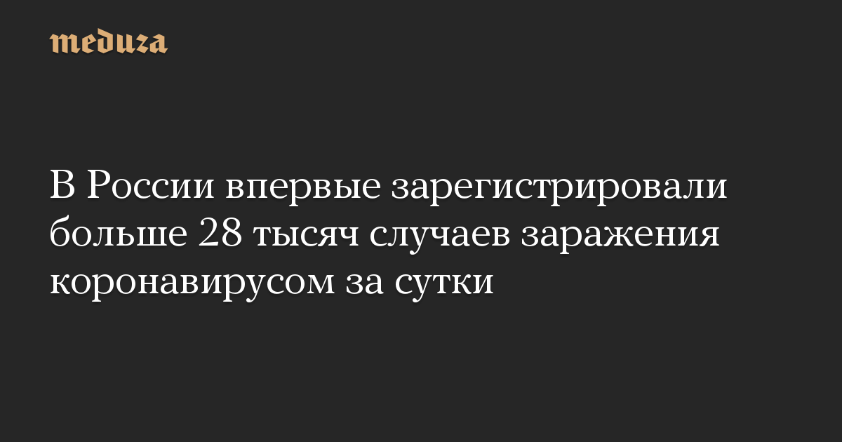 В России впервые зарегистрировали больше 28 тысяч случаев заражения коронавирусом за сутки