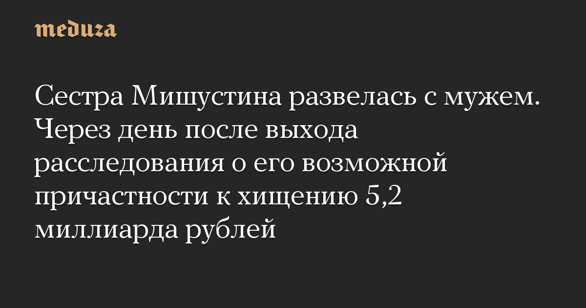 Сестра Мишустина развелась с мужем. Через день после выхода расследования о его возможной причастности к хищению 5,2 миллиарда рублей