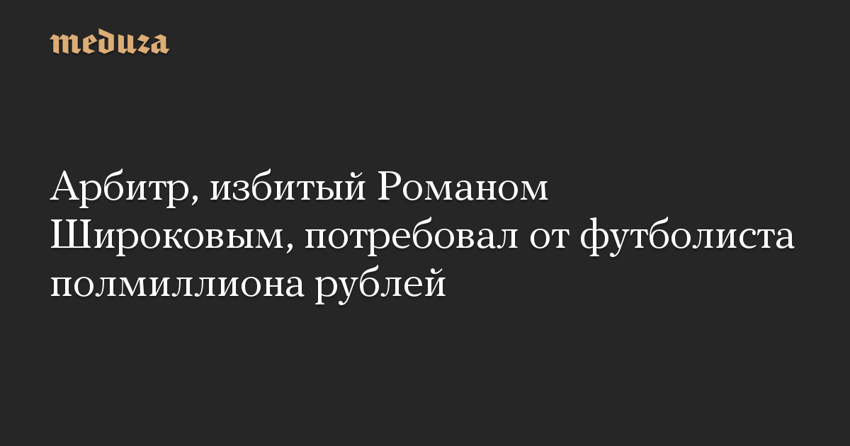 Арбитр, избитый Романом Широковым, потребовал от футболиста полмиллиона рублей