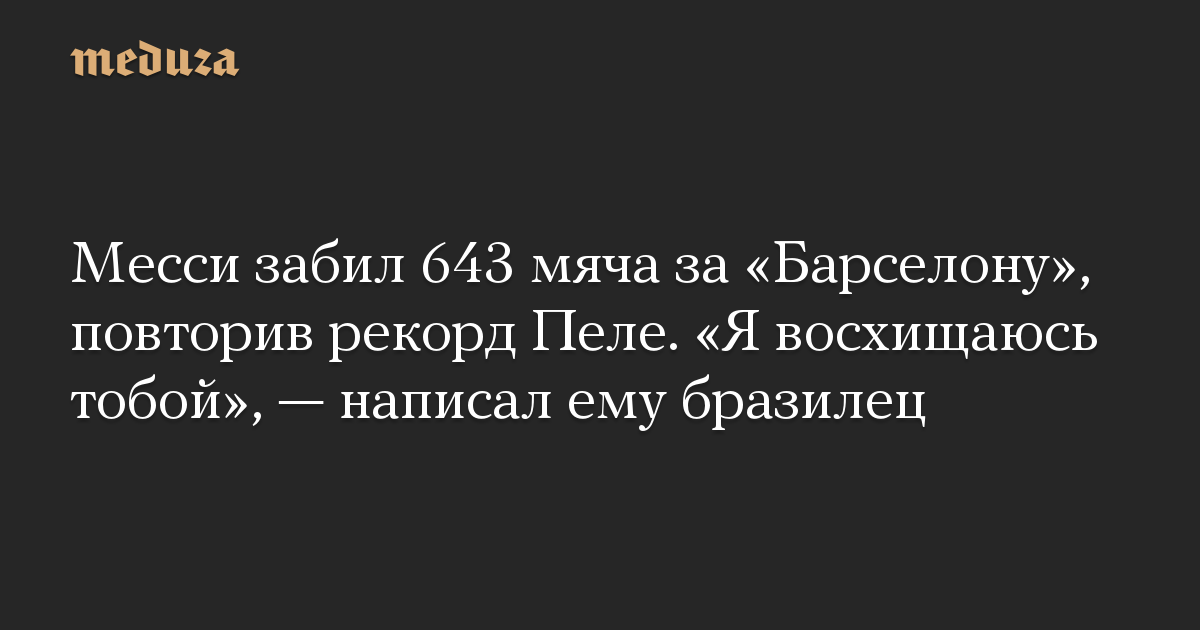 Месси забил 643 мяча за «Барселону», повторив рекорд Пеле. «Я восхищаюсь тобой», — написал ему бразилец