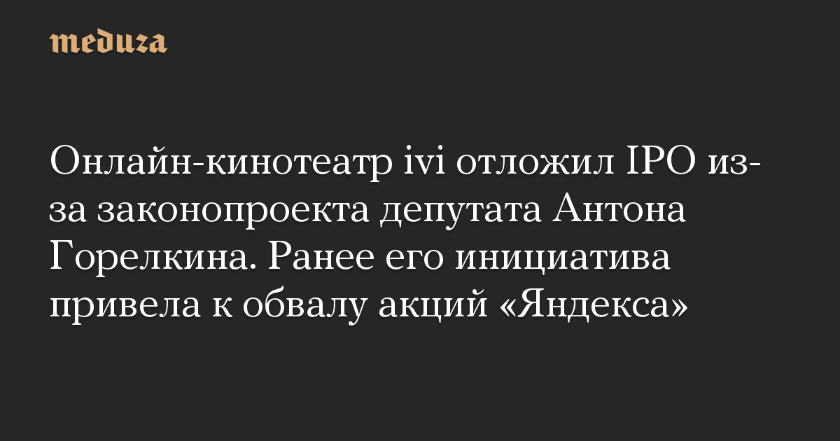 Онлайн-кинотеатр ivi отложил IPO из-за законопроекта депутата Антона Горелкина. Ранее его инициатива привела к обвалу акций «Яндекса»