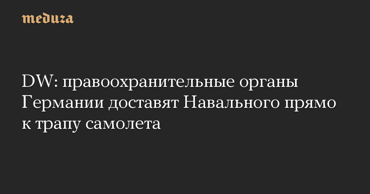 DW: правоохранительные органы Германии доставят Навального прямо к трапу самолета