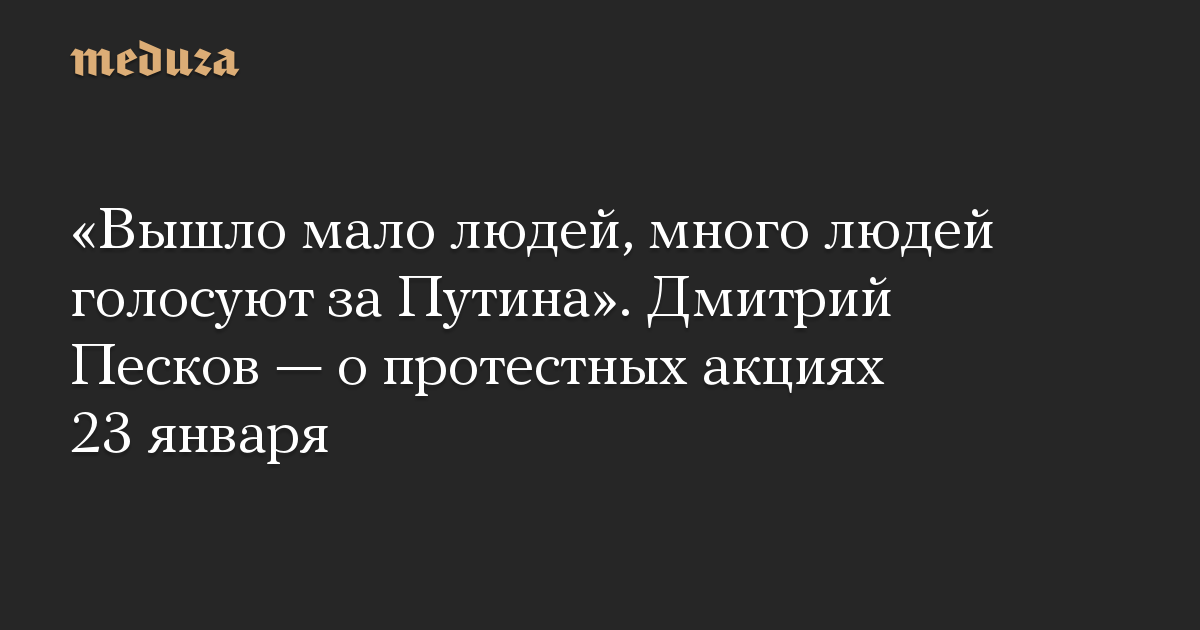 «Вышло мало людей, много людей голосуют за Путина». Дмитрий Песков — о протестных акциях 23 января