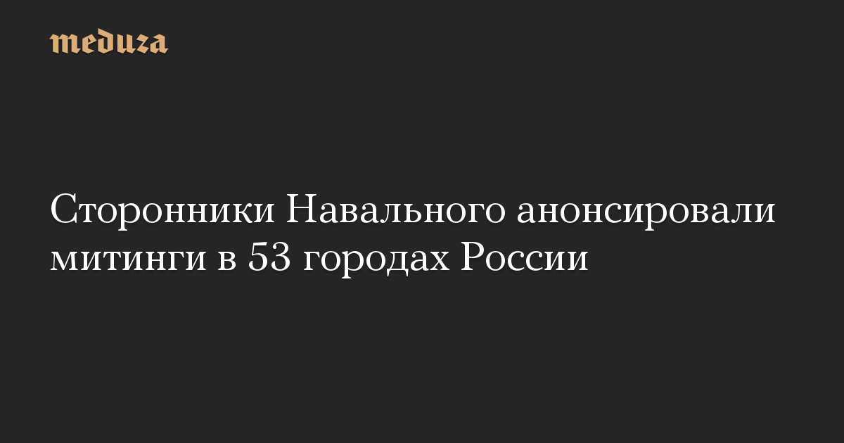 Сторонники Навального анонсировали митинги в 53 городах России