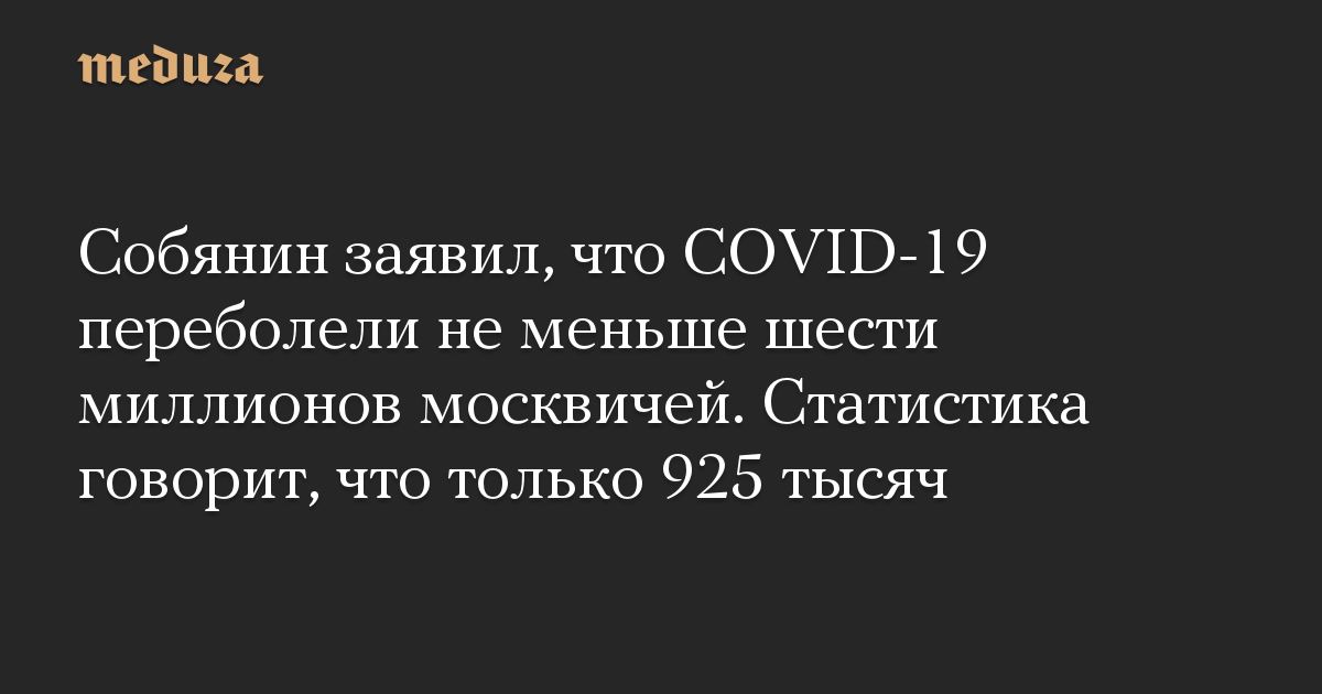 Собянин заявил, что COVID-19 переболели не меньше шести миллионов москвичей. Статистика говорит, что только 925 тысяч