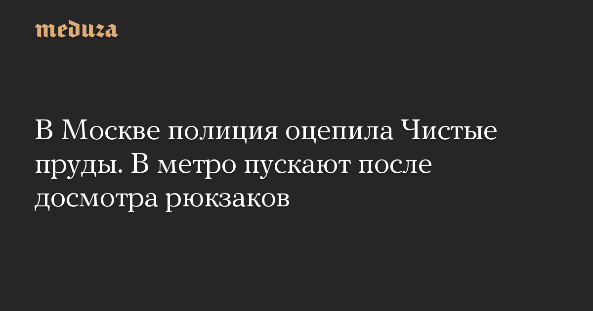 В Москве полиция оцепила Чистые пруды. В метро пускают после досмотра рюкзаков