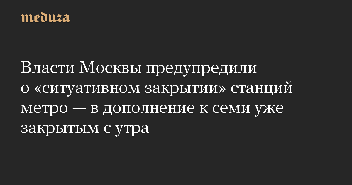 Власти Москвы предупредили о «ситуативном закрытии» станций метро — в дополнение к семи уже закрытым с утра