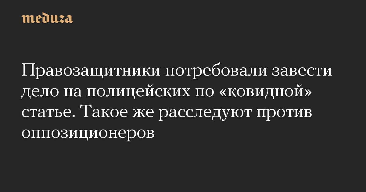 Правозащитники потребовали завести дело на полицейских по «ковидной» статье. Такое же расследуют против оппозиционеров