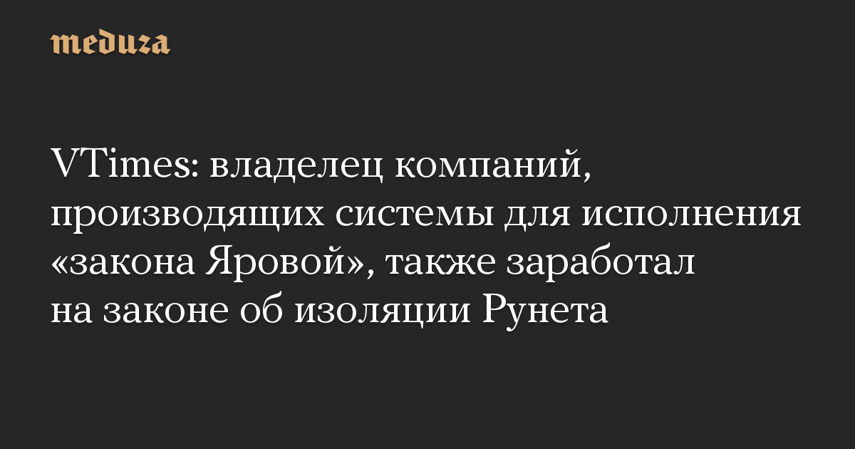 VTimes: владелец компаний, производящих системы для исполнения «закона Яровой», также заработал на законе об изоляции Рунета