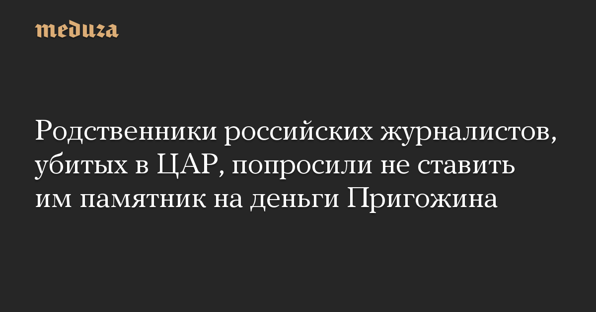 Родственники российских журналистов, убитых в ЦАР, попросили не ставить им памятник на деньги Пригожина