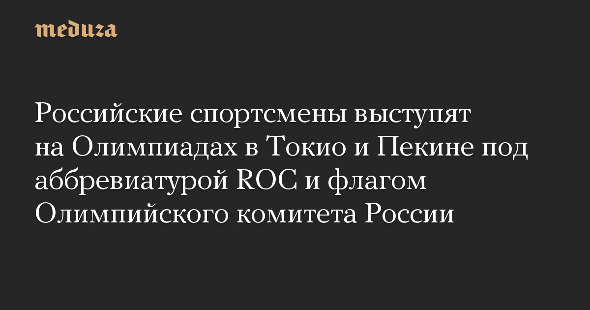 Российские спортсмены выступят на Олимпиадах в Токио и Пекине под аббревиатурой ROC и флагом Олимпийского комитета России