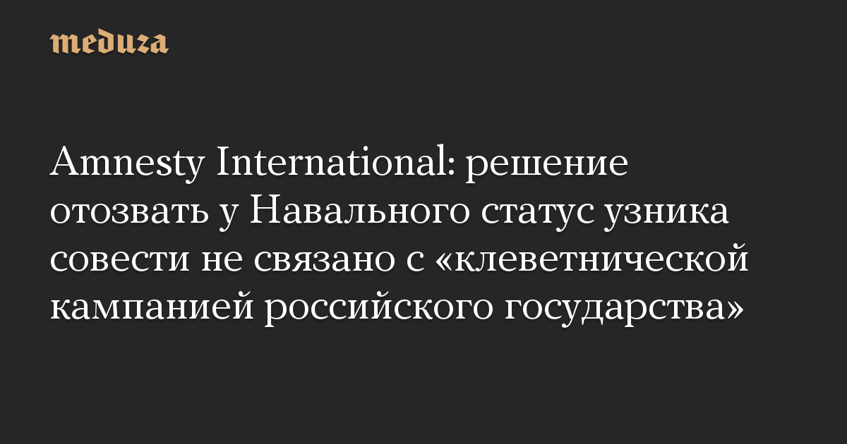 Amnesty International: решение отозвать у Навального статус узника совести не связано с «клеветнической кампанией российского государства»