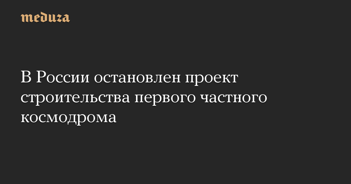 В России остановлен проект строительства первого частного космодрома