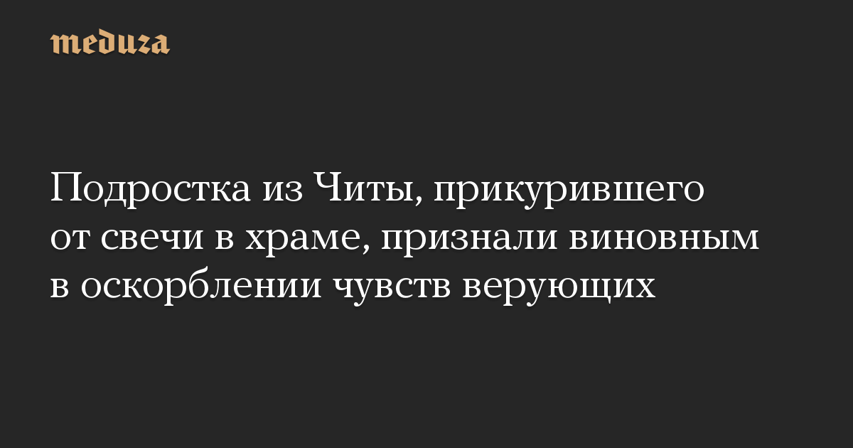 Подростка из Читы, прикурившего от свечи в храме, признали виновным в оскорблении чувств верующих