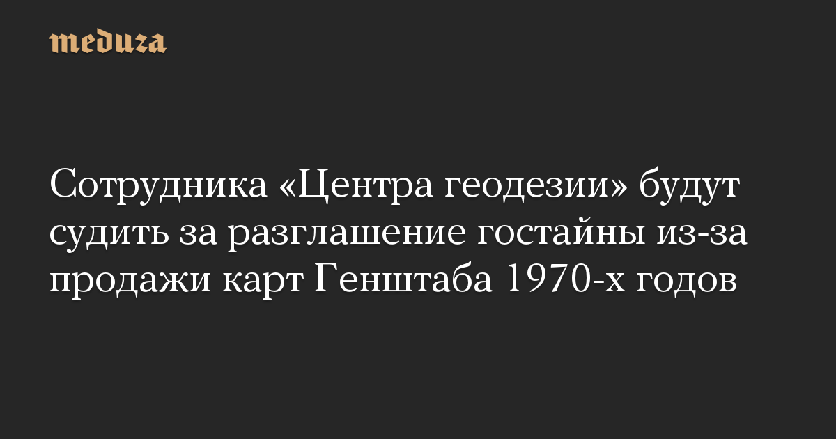 Сотрудника «Центра геодезии» будут судить за разглашение гостайны из-за продажи карт Генштаба 1970-х годов