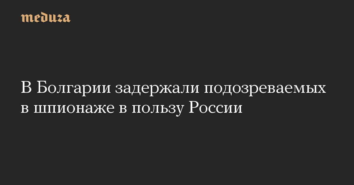 В Болгарии задержали подозреваемых в шпионаже в пользу России