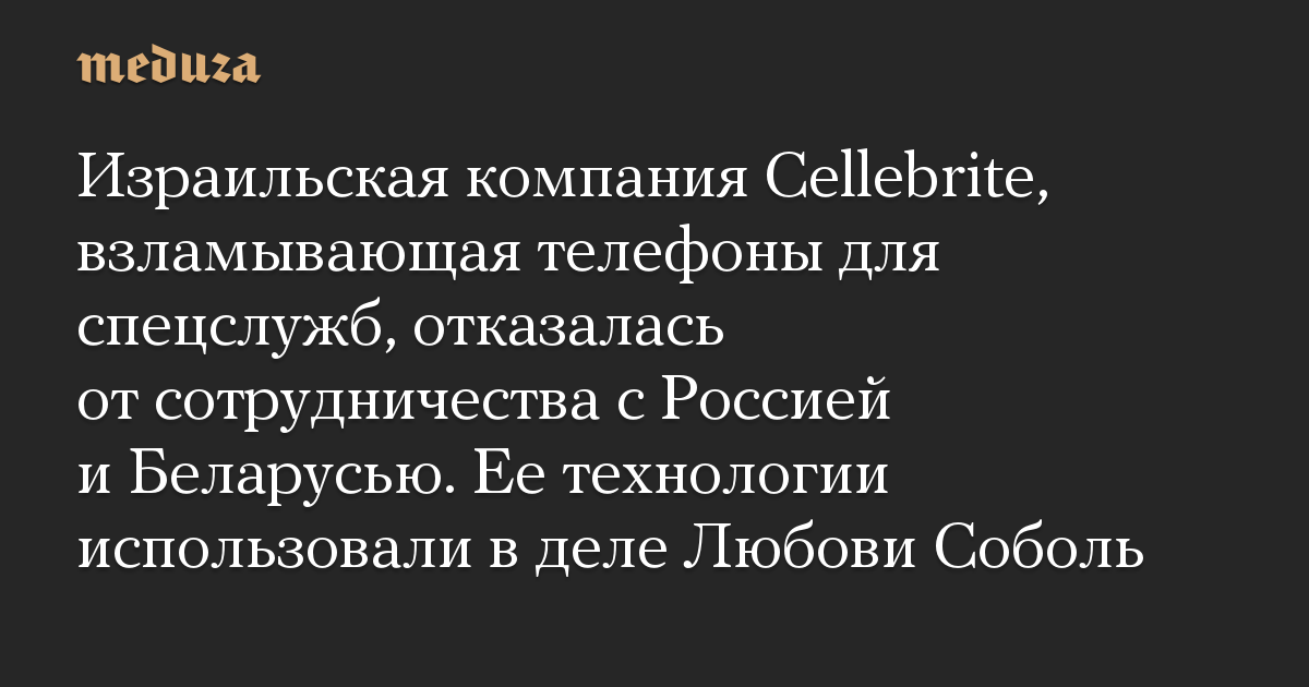 Израильская компания Cellebrite, взламывающая телефоны для спецслужб, отказалась от сотрудничества с Россией и Беларусью. Ее технологии использовали в деле Любови Соболь