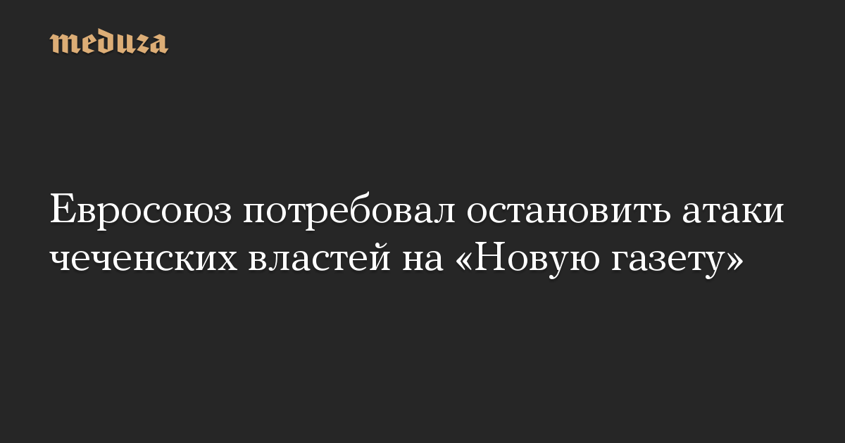 Евросоюз потребовал остановить атаки чеченских властей на «Новую газету»