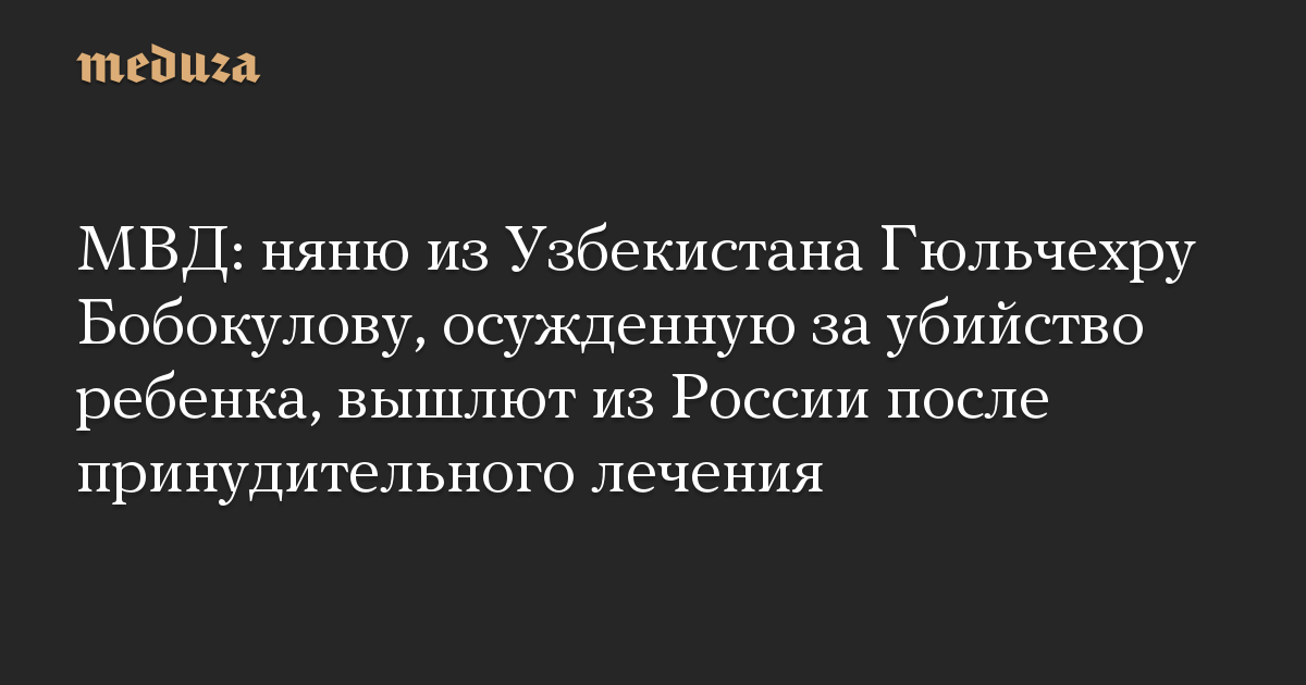 МВД: няню из Узбекистана Гюльчехру Бобокулову, осужденную за убийство ребенка, вышлют из России после принудительного лечения