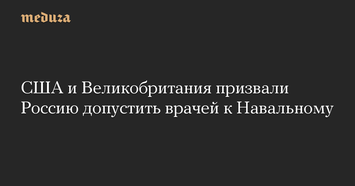 США и Великобритания призвали Россию допустить врачей к Навальному