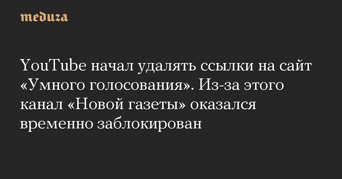 YouTube начал удалять ссылки на сайт «Умного голосования». Из-за этого канал «Новой газеты» оказался временно заблокирован