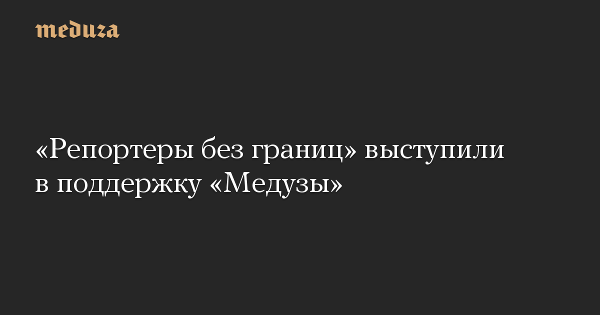 «Репортеры без границ» выступили в поддержку «Медузы»