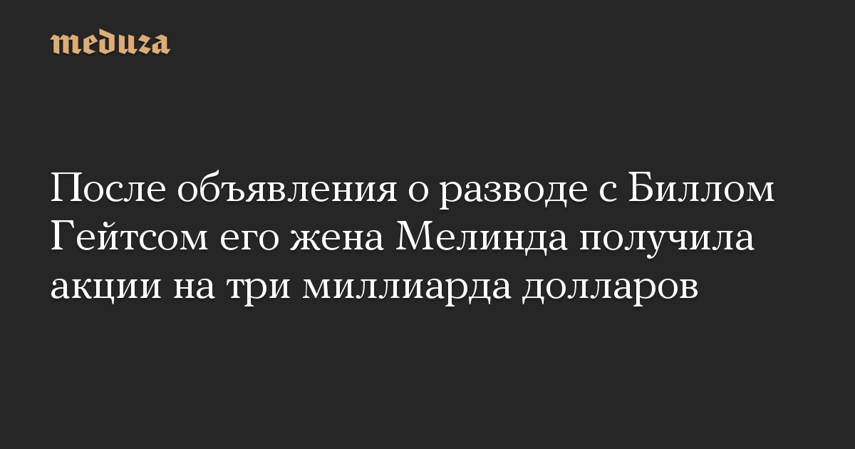 После объявления о разводе с Биллом Гейтсом его жена Мелинда получила акции на три миллиарда долларов